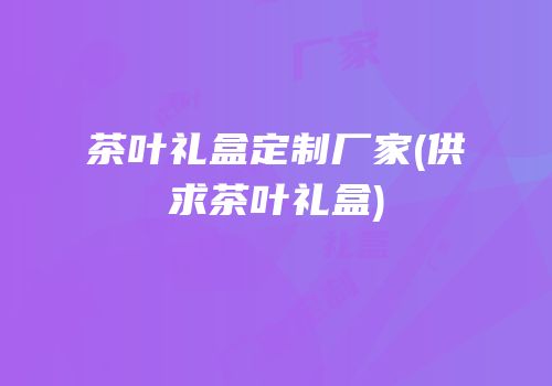 茶叶礼盒定制厂家(供求茶叶礼盒)
