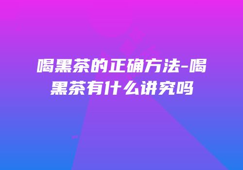 喝黑茶的正确方法-喝黑茶有什么讲究吗