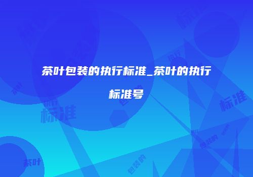 茶叶包装的执行标准_茶叶的执行标准号