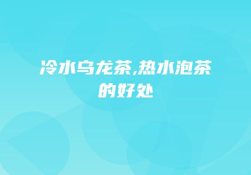 冷水乌龙茶,热水泡茶的好处