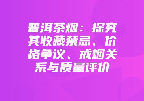 普洱茶烟：探究其收藏禁忌、价格争议、戒烟关系与质量评价