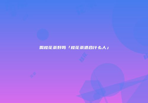 喝桂花茶好吗「桂花茶适合什么人」