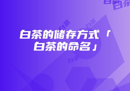 白茶的储存方式「白茶的命名」