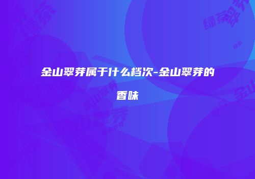 金山翠芽属于什么档次-金山翠芽的香味