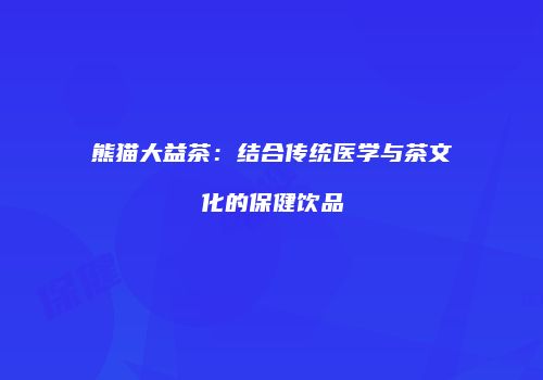 熊猫大益茶：结合传统医学与茶文化的保健饮品
