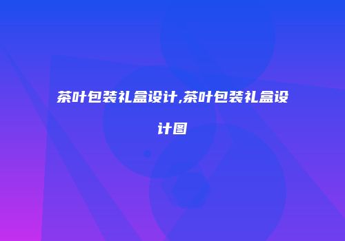 茶叶包装礼盒设计,茶叶包装礼盒设计图