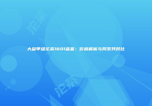 大益甲级沱茶1601品鉴：价格解析与同系列对比
