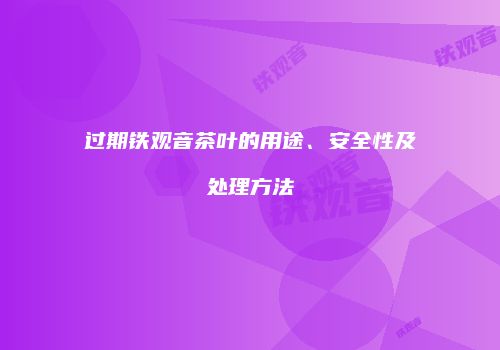 过期铁观音茶叶的用途、安全性及处理方法
