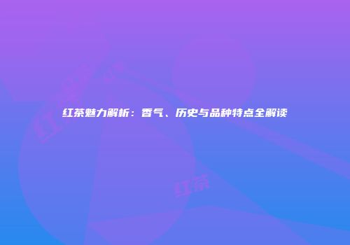 红茶魅力解析：香气、历史与品种特点全解读