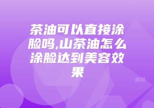 茶油可以直接涂脸吗,山茶油怎么涂脸达到美容效果