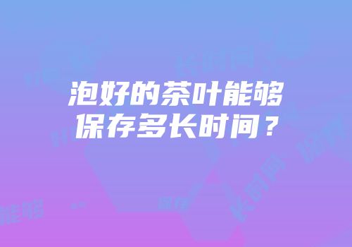 泡好的茶叶能够保存多长时间？