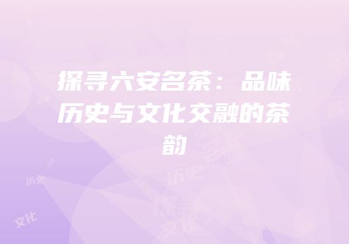 探寻六安名茶：品味历史与文化交融的茶韵