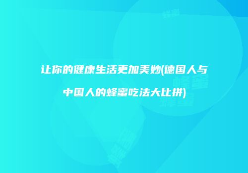 让你的健康生活更加美妙(德国人与中国人的蜂蜜吃法大比拼)