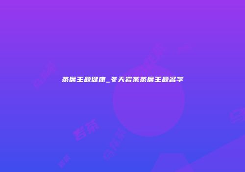 茶席主题健康_冬天岩茶茶席主题名字
