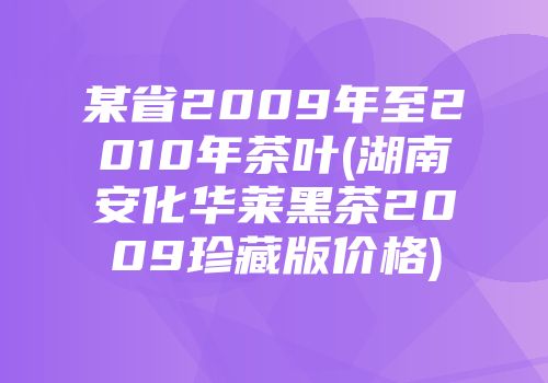 某省2009年至2010年茶叶(湖南安化华莱黑茶2009珍藏版价格)