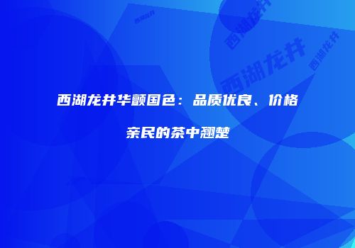 西湖龙井华颤国色：品质优良、价格亲民的茶中翘楚