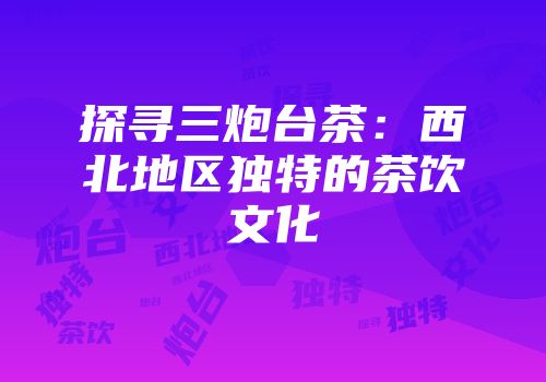 探寻三炮台茶：西北地区独特的茶饮文化