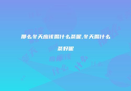 那么冬天应该喝什么茶呢,冬天喝什么茶好呢