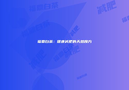 福鼎白茶：健康减肥的天然良方