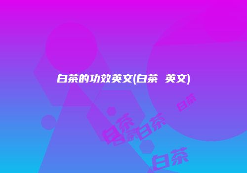 白茶的功效英文(白茶 英文)