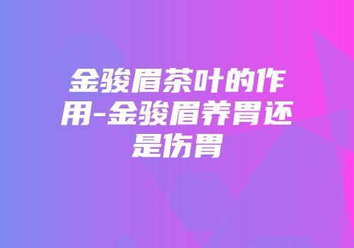 金骏眉茶叶的作用-金骏眉养胃还是伤胃