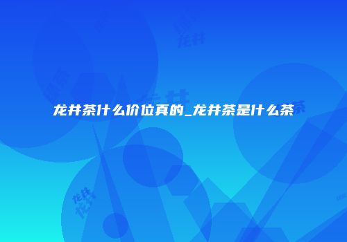 龙井茶什么价位真的_龙井茶是什么茶