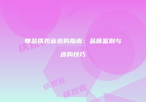 尊品铁观音选购指南：品质鉴别与选购技巧