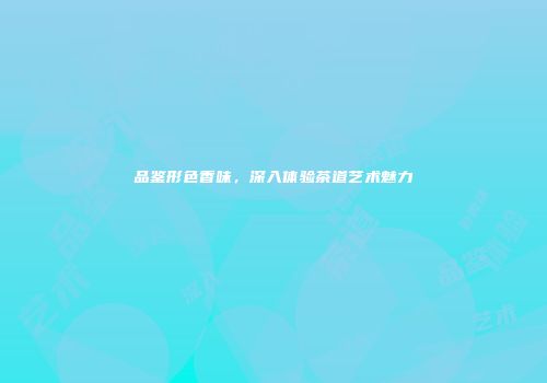 品鉴形色香味，深入体验茶道艺术魅力