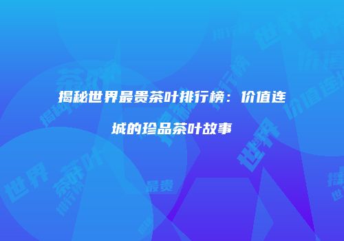 揭秘世界最贵茶叶排行榜：价值连城的珍品茶叶故事
