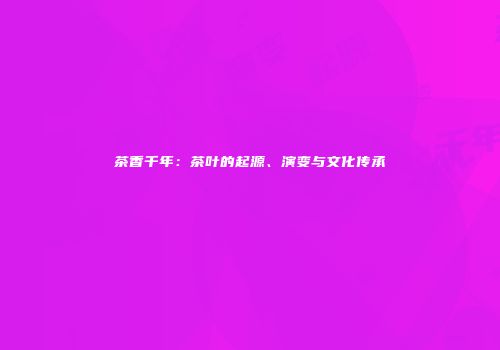茶香千年：茶叶的起源、演变与文化传承