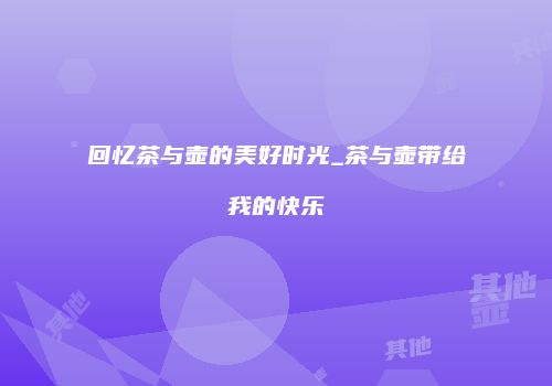 回忆茶与壶的美好时光_茶与壶带给我的快乐