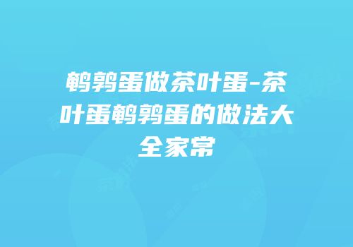 鹌鹑蛋做茶叶蛋-茶叶蛋鹌鹑蛋的做法大全家常