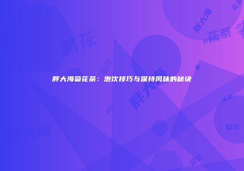 胖大海菊花茶：泡饮技巧与保持风味的秘诀