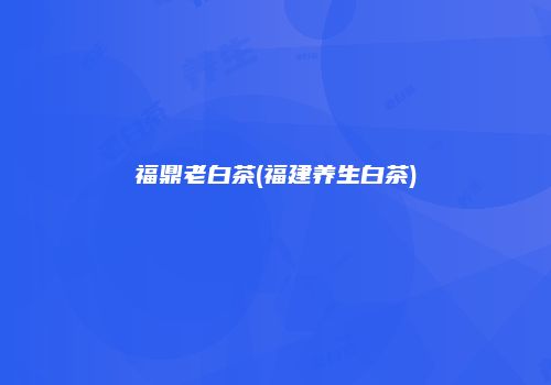福鼎老白茶(福建养生白茶)