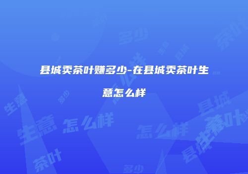 县城卖茶叶赚多少-在县城卖茶叶生意怎么样