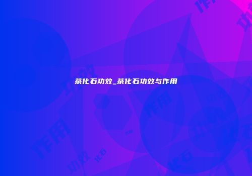 茶化石功效_茶化石功效与作用