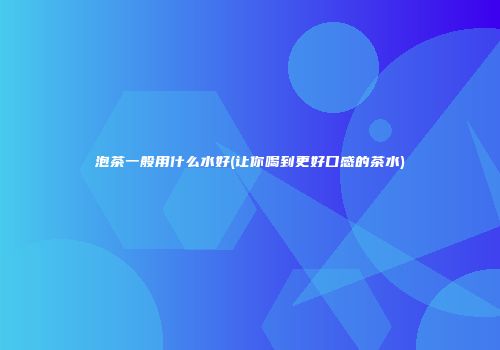 泡茶一般用什么水好(让你喝到更好口感的茶水)