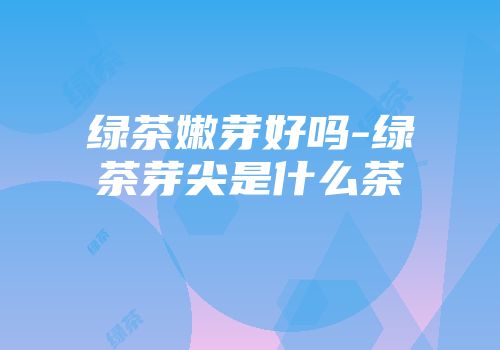 绿茶嫩芽好吗-绿茶芽尖是什么茶