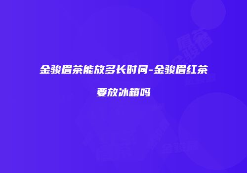 金骏眉茶能放多长时间-金骏眉红茶要放冰箱吗