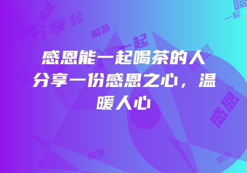 感恩能一起喝茶的人分享一份感恩之心，温暖人心