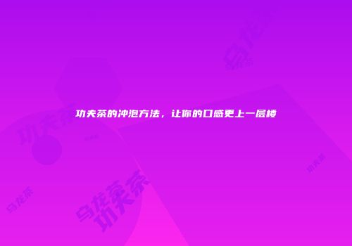 功夫茶的冲泡方法，让你的口感更上一层楼