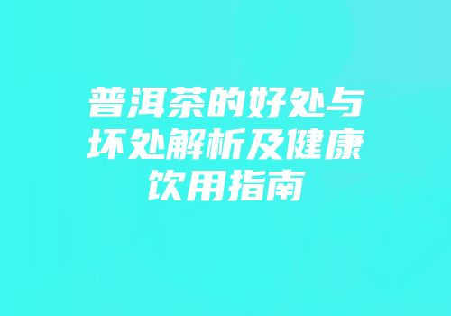 普洱茶的好处与坏处解析及健康饮用指南