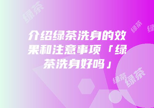 介绍绿茶洗身的效果和注意事项「绿茶洗身好吗」
