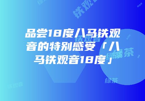 品尝18度八马铁观音的特别感受「八马铁观音18度」