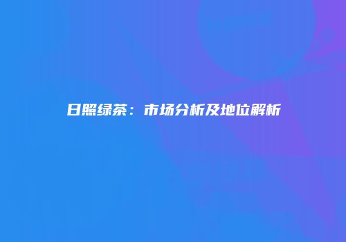 日照绿茶：市场分析及地位解析