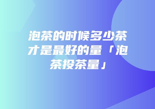 泡茶的时候多少茶才是最好的量「泡茶投茶量」