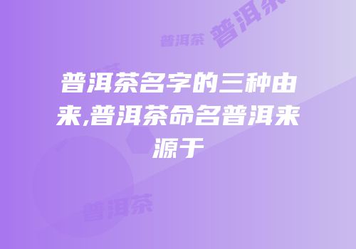普洱茶名字的三种由来,普洱茶命名普洱来源于
