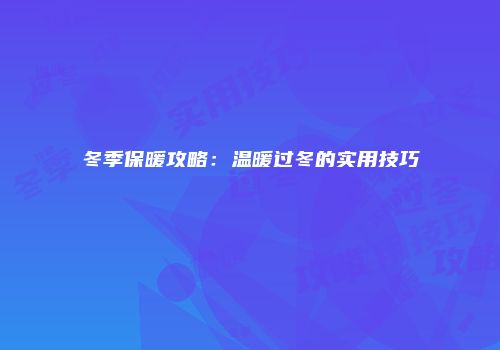 冬季保暖攻略：温暖过冬的实用技巧