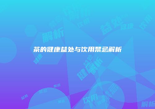 茶的健康益处与饮用禁忌解析