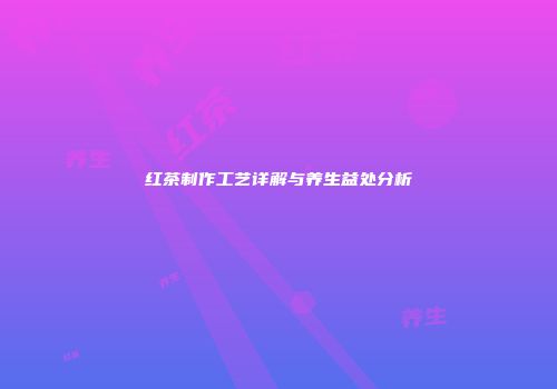 红茶制作工艺详解与养生益处分析
